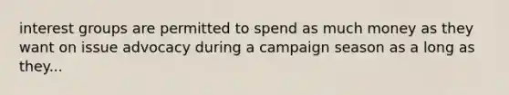 interest groups are permitted to spend as much money as they want on issue advocacy during a campaign season as a long as they...