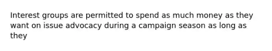 Interest groups are permitted to spend as much money as they want on issue advocacy during a campaign season as long as they