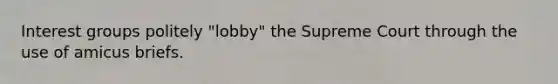 Interest groups politely "lobby" the Supreme Court through the use of amicus briefs.