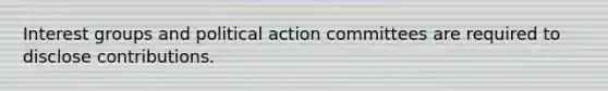 Interest groups and political action committees are required to disclose contributions.