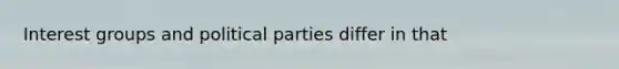 Interest groups and political parties differ in that