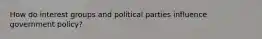 How do interest groups and political parties influence government policy?