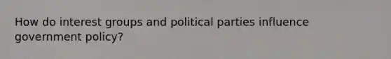 How do interest groups and political parties influence government policy?