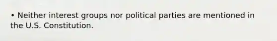 • Neither interest groups nor political parties are mentioned in the U.S. Constitution.