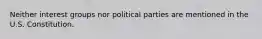 Neither interest groups nor political parties are mentioned in the U.S. Constitution.