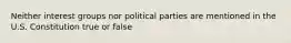 Neither interest groups nor political parties are mentioned in the U.S. Constitution true or false