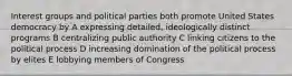 Interest groups and political parties both promote United States democracy by A expressing detailed, ideologically distinct programs B centralizing public authority C linking citizens to the political process D increasing domination of the political process by elites E lobbying members of Congress