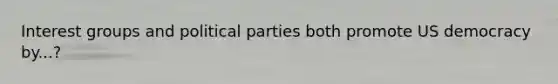 Interest groups and political parties both promote US democracy by...?