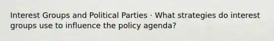 Interest Groups and Political Parties · What strategies do interest groups use to influence the policy agenda?