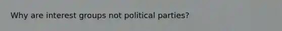 Why are interest groups not political parties?