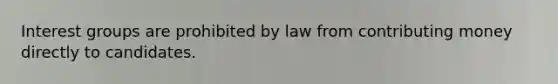 Interest groups are prohibited by law from contributing money directly to candidates.