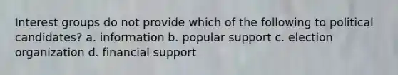 Interest groups do not provide which of the following to political candidates? a. information b. popular support c. election organization d. financial support