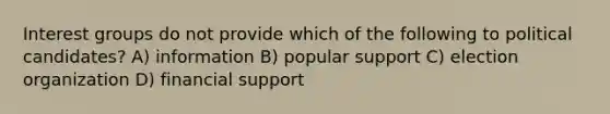 Interest groups do not provide which of the following to political candidates? A) information B) popular support C) election organization D) financial support