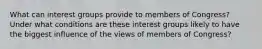 What can interest groups provide to members of Congress? Under what conditions are these interest groups likely to have the biggest influence of the views of members of Congress?