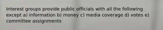 Interest groups provide public officials with all the following except a) information b) money c) media coverage d) votes e) committee assignments