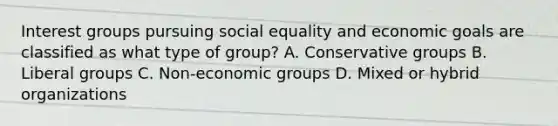 Interest groups pursuing social equality and economic goals are classified as what type of group? A. Conservative groups B. Liberal groups C. Non-economic groups D. Mixed or hybrid organizations