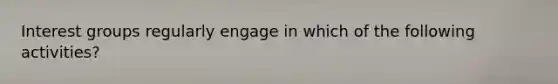 Interest groups regularly engage in which of the following activities?