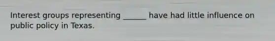 Interest groups representing ______ have had little influence on public policy in Texas.
