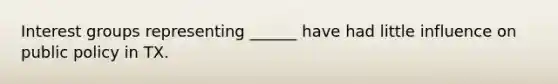 Interest groups representing ______ have had little influence on public policy in TX.