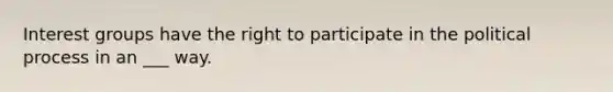 Interest groups have the right to participate in the political process in an ___ way.