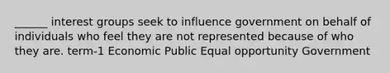 ______ interest groups seek to influence government on behalf of individuals who feel they are not represented because of who they are. term-1 Economic Public Equal opportunity Government