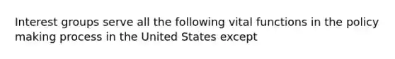 Interest groups serve all the following vital functions in the policy making process in the United States except