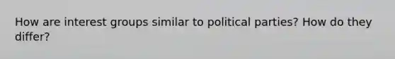 How are interest groups similar to political parties? How do they differ?