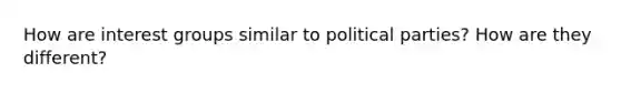 How are interest groups similar to political parties? How are they different?