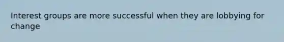 Interest groups are more successful when they are lobbying for change