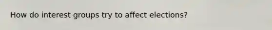 How do interest groups try to affect elections?