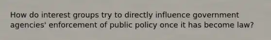 How do interest groups try to directly influence government agencies' enforcement of public policy once it has become law?