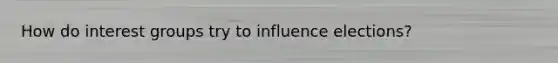 How do interest groups try to influence elections?