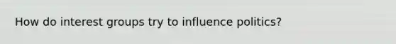 How do interest groups try to influence politics?