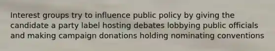 Interest groups try to influence public policy by giving the candidate a party label hosting debates lobbying public officials and making campaign donations holding nominating conventions