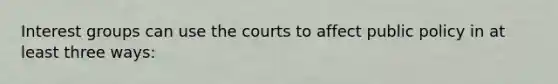 Interest groups can use the courts to affect public policy in at least three ways: