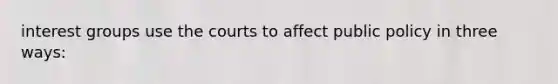 interest groups use the courts to affect public policy in three ways: