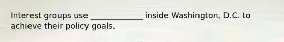Interest groups use _____________ inside Washington, D.C. to achieve their policy goals.