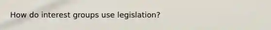 How do interest groups use legislation?