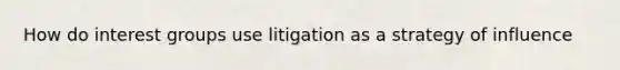 How do interest groups use litigation as a strategy of influence