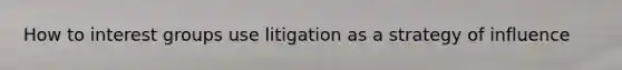 How to interest groups use litigation as a strategy of influence