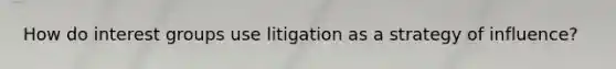 How do interest groups use litigation as a strategy of influence?