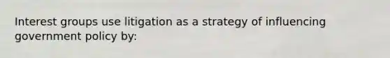 Interest groups use litigation as a strategy of influencing government policy by: