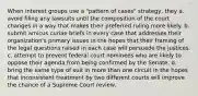 When interest groups use a "pattern of cases" strategy, they a. avoid filing any lawsuits until the composition of the court changes in a way that makes their preferred ruling more likely. b. submit amicus curiae briefs in every case that addresses their organization's primary issues in the hopes that their framing of the legal questions raised in each case will persuade the justices. c. attempt to prevent federal court nominees who are likely to oppose their agenda from being confirmed by the Senate. d. bring the same type of suit in more than one circuit in the hopes that inconsistent treatment by two different courts will improve the chance of a Supreme Court review.