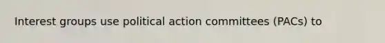 Interest groups use political action committees (PACs) to