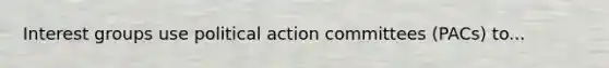 Interest groups use political action committees (PACs) to...