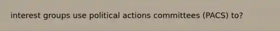 interest groups use political actions committees (PACS) to?