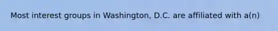 Most interest groups in Washington, D.C. are affiliated with a(n)