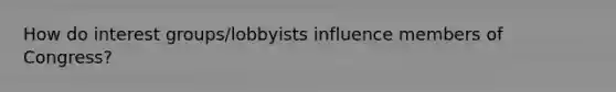 How do interest groups/lobbyists influence members of Congress?