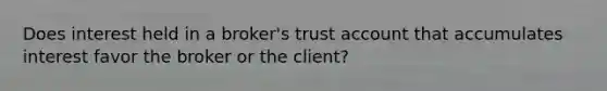 Does interest held in a broker's trust account that accumulates interest favor the broker or the client?