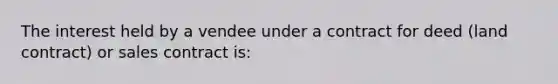 The interest held by a vendee under a contract for deed (land contract) or sales contract is: